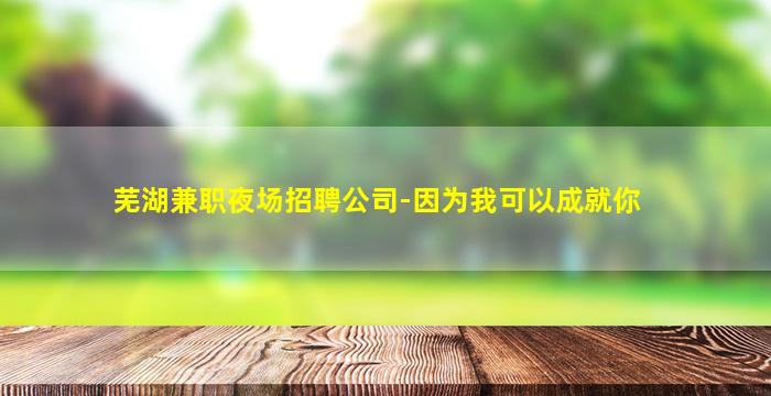 芜湖兼职夜场招聘公司-因为我可以成就你
